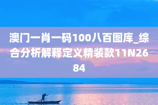 澳门一肖一码100八百图库_综合分析解释定义精装款11N2684