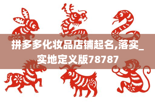拼多多化妆品店铺起名,落实_实地定义版78787今晚必出三肖2025_2025新澳门精准免费提供·精确判断