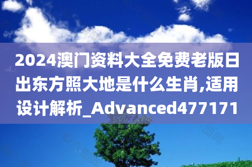 2024澳门资料大全免费老版日出东方照大地是什么生肖,适用设计解析_Advanced477171