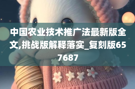中国农业技术推广法最新版全文,挑战版解释落实_复刻版657687
