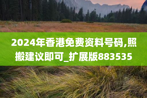 2024年香港免费资料号码,照搬建议即可_扩展版883535