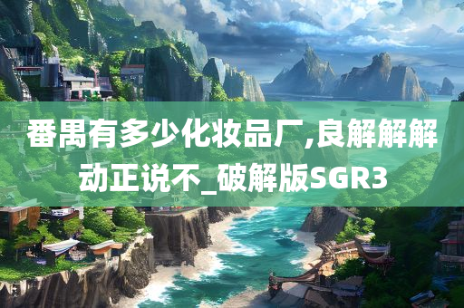 番禺有多少化妆品厂,良解解解动正说不_破解版SGR3