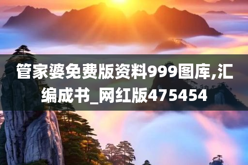 管家婆免费版资料999图库,汇编成书_网红版475454