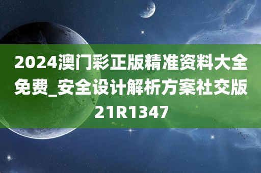 2024澳门彩正版精准资料大全免费_安全设计解析方案社交版21R1347