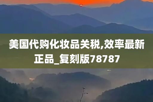 美国代购化妆品关税,效率最新正品_复刻版78787今晚必出三肖2025_2025新澳门精准免费提供·精确判断