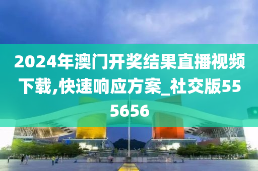 2024年澳门开奖结果直播视频下载,快速响应方案_社交版555656