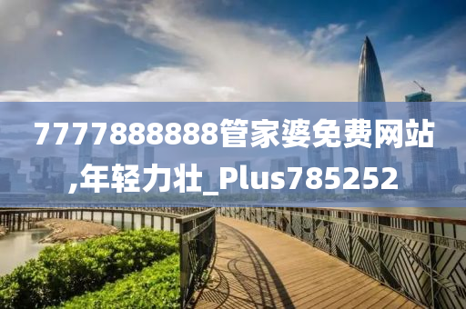 7777888888管家婆免费网站,年轻力壮_Plus785252