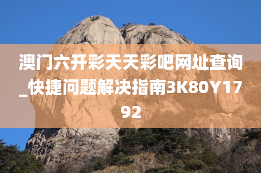 澳门六开彩天天彩吧网址查询_快捷问题解决指南3K80Y1792
