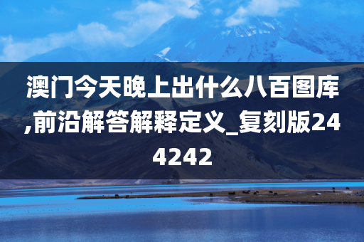 澳门今天晚上出什么八百图库,前沿解答解释定义_复刻版244242