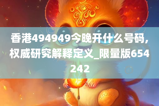 香港494949今晚开什么号码,权威研究解释定义_限量版654242