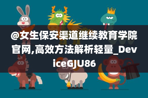 @女生保安渠道继续教育学院官网,高效方法解析轻量_DeviceGJU86今晚必出三肖2025_2025新澳门精准免费提供·精确判断