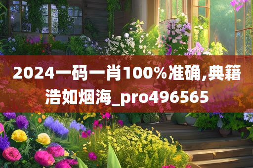 2024一码一肖100%准确,典籍浩如烟海_pro496565
