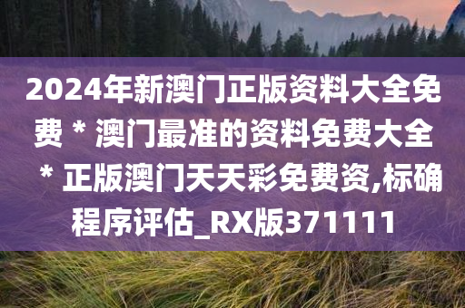 2024年新澳门正版资料大全免费＊澳门最准的资料免费大全＊正版澳门天天彩免费资,标确程序评估_RX版371111