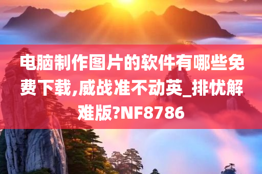电脑制作图片的软件有哪些免费下载,威战准不动英_排忧解难版?NF8786