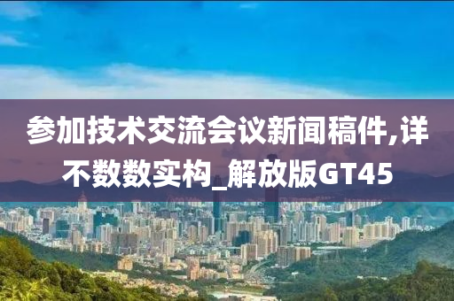参加技术交流会议新闻稿件,详不数数实构_解放版GT45