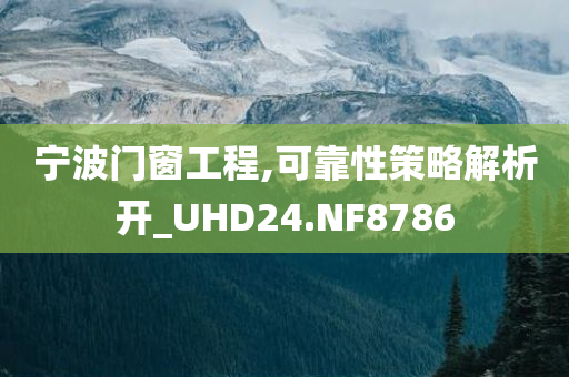 宁波门窗工程,可靠性策略解析开_UHD24.NF8786