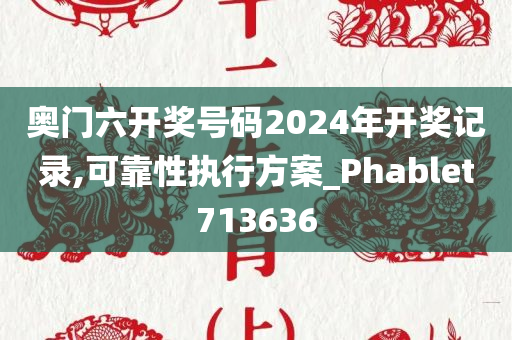 奥门六开奖号码2024年开奖记录,可靠性执行方案_Phablet713636