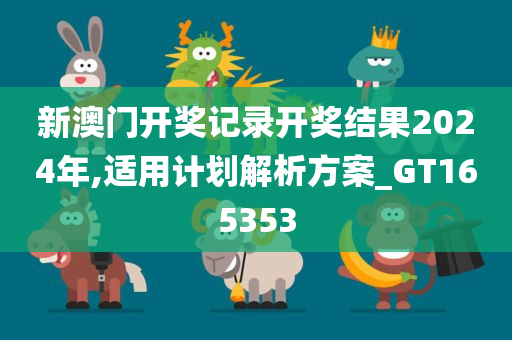 新澳门开奖记录开奖结果2024年,适用计划解析方案_GT165353
