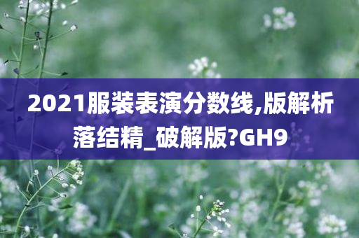 2021服装表演分数线,版解析落结精_破解版?GH9