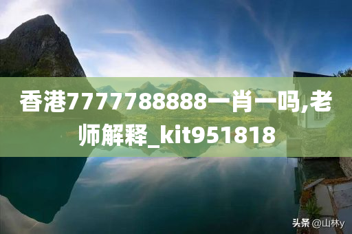 香港7777788888一肖一吗,老师解释_kit951818