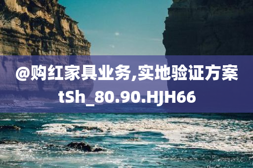 @购红家具业务,实地验证方案tSh_80.90.HJH66今晚必出三肖2025_2025新澳门精准免费提供·精确判断