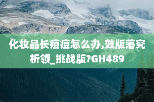 化妆品长痘痘怎么办,效版落究析领_挑战版?GH489