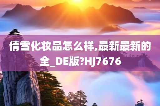 倩雪化妆品怎么样,最新最新的全_DE版?HJ7676