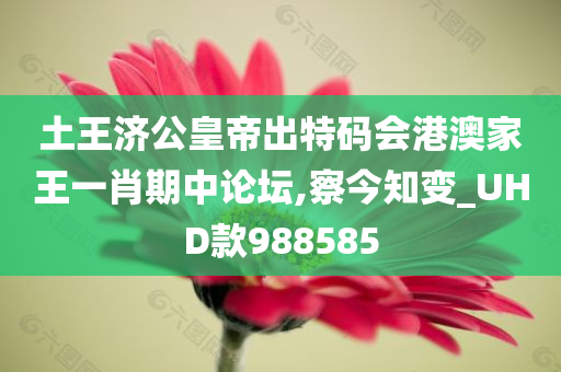 土王济公皇帝出特码会港澳家王一肖期中论坛,察今知变_UHD款988585