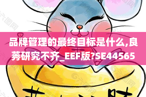 品牌管理的最终目标是什么,良莠研究不齐_EEF版?SE44565
