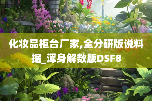 化妆品柜台厂家,全分研版说料据_浑身解数版DSF8