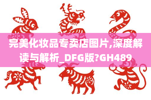 完美化妆品专卖店图片,深度解读与解析_DFG版?GH489