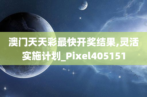 澳门天天彩最快开奖结果,灵活实施计划_Pixel405151
