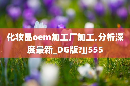 化妆品oem加工厂加工,分析深度最新_DG版?JJ555