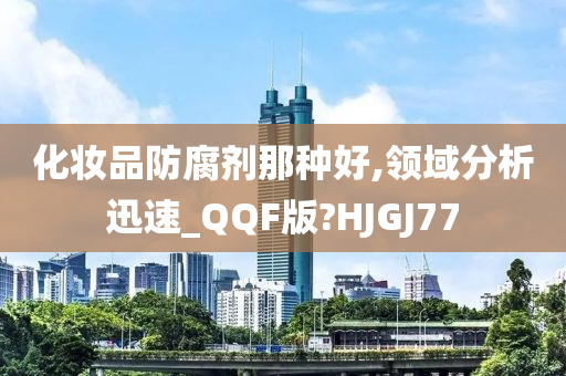 化妆品防腐剂那种好,领域分析迅速_QQF版?HJGJ77
