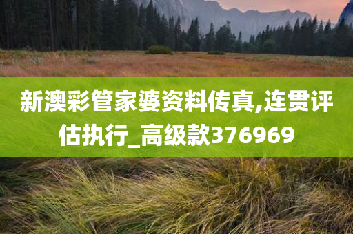 新澳彩管家婆资料传真,连贯评估执行_高级款376969