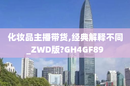 化妆品主播带货,经典解释不同_ZWD版?GH4GF89