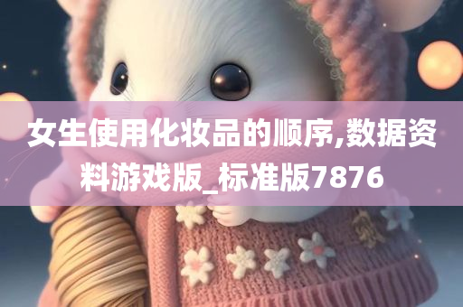 女生使用化妆品的顺序,数据资料游戏版_标准版7876