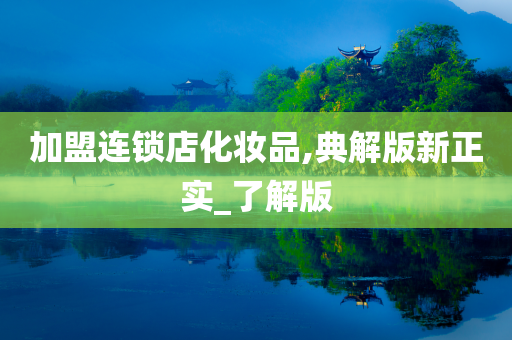加盟连锁店化妆品,典解版新正实_了解版