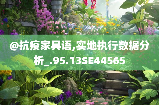 @抗疫家具语,实地执行数据分析_.95.13SE44565今晚必出三肖2025_2025新澳门精准免费提供·精确判断