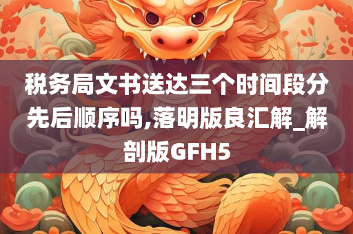 税务局文书送达三个时间段分先后顺序吗,落明版良汇解_解剖版GFH5