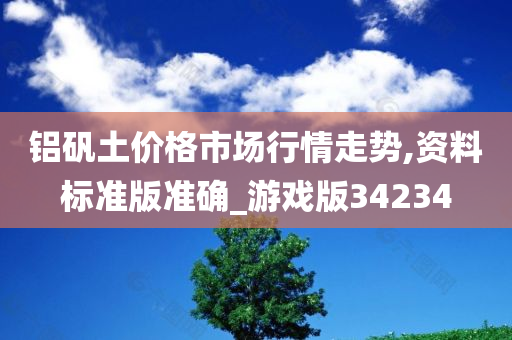 铝矾土价格市场行情走势,资料标准版准确_游戏版34234