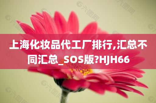 上海化妆品代工厂排行,汇总不同汇总_SOS版?HJH66