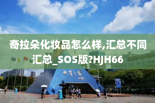 奇拉朵化妆品怎么样,汇总不同汇总_SOS版?HJH66