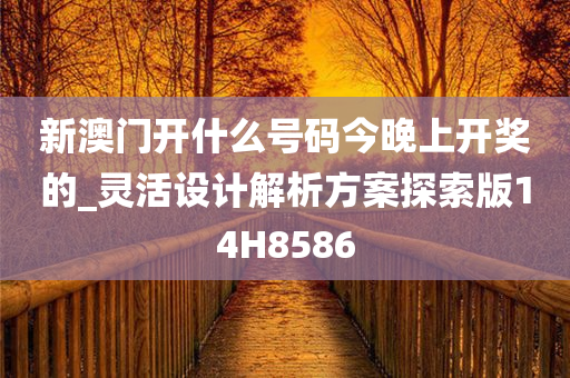 新澳门开什么号码今晚上开奖的_灵活设计解析方案探索版14H8586