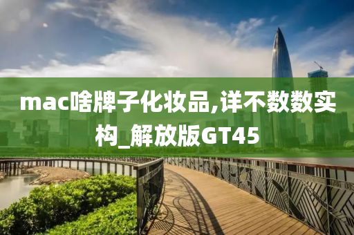 mac啥牌子化妆品,详不数数实构_解放版GT45今晚必出三肖2025_2025新澳门精准免费提供·精确判断