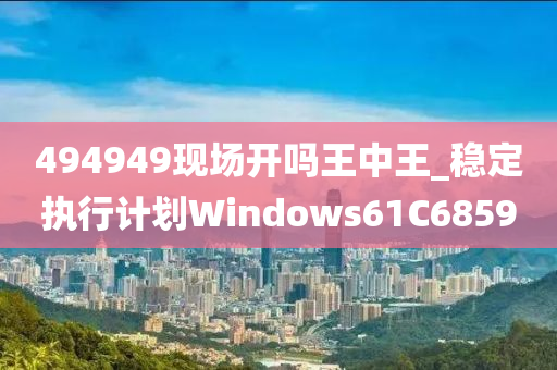 494949现场开吗王中王_稳定执行计划Windows61C6859
