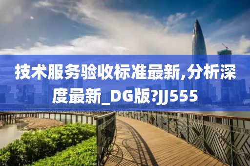 技术服务验收标准最新,分析深度最新_DG版?JJ555