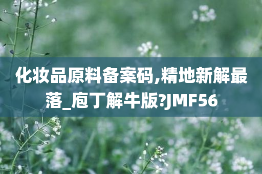 化妆品原料备案码,精地新解最落_庖丁解牛版?JMF56