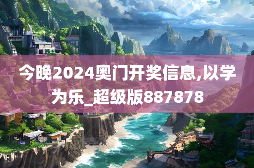 今晚2024奥门开奖信息,以学为乐_超级版887878