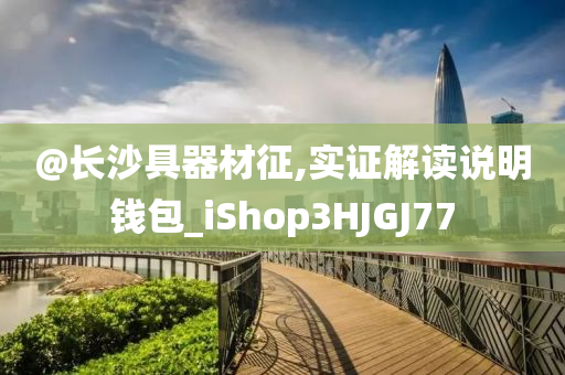 @长沙具器材征,实证解读说明钱包_iShop3HJGJ77